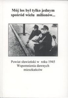 "M&oacute;j los był tylko jednym spośr&oacute;d wielu milion&oacute;w..." : powiat sławieński w roku 1945 : wspomnienia dawnych mieszkańc&oacute;w
