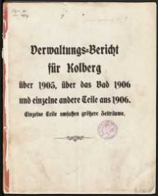 Verwaltungs-Bericht f&uuml;r Kolberg &uuml;ber 1905, &uuml;ber das Bad 1906 und einzelne andere Teile aus 1906. Einzelne Teile umfassen gr&ouml;&szlig;ere Zeitr&auml;ume
