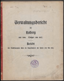 Verwaltungsbericht für Kolberg aus 1906. Einiges aus 1907. Bericht des Stadtbauamts über die Bautätigkeit der Jahre 1903 bis 1907