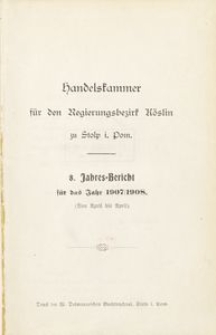 Handelskammer für den Regierungsbezirk Köslin zu Stolp i. Pom. 8. Jahres-Bericht für das Jahr 1907/1908. (Von April bis April)