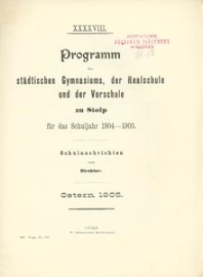 XXXXIII. Programm des städtischen Gymnasiums, der Realschule und der Vorschule zu Stolp fűr das Schuljahr 1904-1905