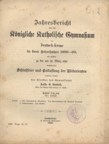 Jahresbericht &uuml;ber das K&ouml;nigliche Katholische Gymnasium in Deutsch-Krone in dem Schuljahre 1889-90, mit welchem zu der &ouml;ffentlichen Pr&uuml;fung am 27. M&auml;rz und zu den Schlu&szlig;feierlichkeiten am 28. M&auml;rz ergebenst einladet der Direktor des Gymnasiums