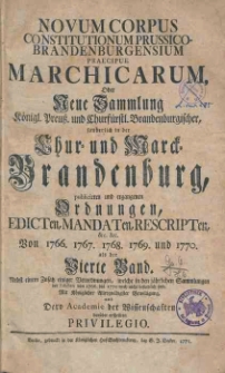 Novum Corpus Constitutionum Prussico-Brandenburgensium Praecipue Marchicarum, Oder Neue Sammlung Konigl. Preussl. und Churfurstl. Brandenburgischer, sonderlich in der Chur- und Marck-Brandenburg, wie auch andern Provintzien, publicirten und ergangenen Ordnungen, Edicten, Mandaten, Rescripten. Bd.4, Von 1766, 1767, 1768, 1769, 1770.