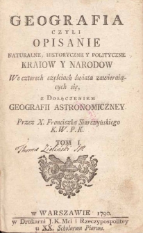 Geografia czyli opisanie naturalne, historyczne y polityczne kraiow y narodow : w czterech częściach świata zawierających się : z dołączeniem geografii astronomiczney. T.1 / Franciszek Siarczyński ; przez Franciszka Siarczyńskiego