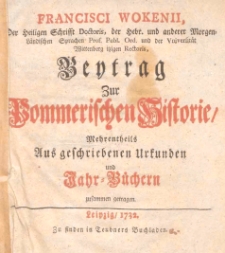 Francisci Wokenii, Der Heiligen Schrifft Doctoris... [...]Beytragen Zur Pommerischen Historie, Mehrentheils Aus geschriebenen Urkunden und Jahr+BUchern zusammen getragen