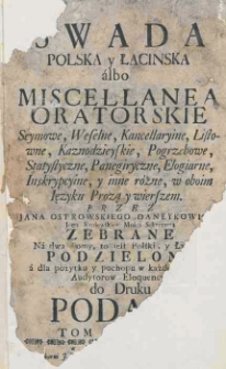 Swada polska y łacinska albo Miscellanea oratorskie seymowe, weselne, kancellaryine, listowne, kaznodzieyskie, pogrzebowe, statystyczne, panegiryczne, elogiarne, inskrypcyine, y inne r&oacute;żne, w oboim języku prozą y wierszem. T.1 / Jan Ostrowski-Daneykowicz ; przez Jana Ostrowskiego Daneykowskiego...zebrane. Na dwa tomy, to jest polski, łacinski podzielone a dla pożytku y pochopu w każdey materyi Autorowi Eloguencyi do druku podane