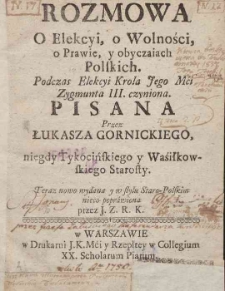 Rozmowa O Elekcyi, o Wolności, o Prawie, y obyczaiach Polskich : Podczas Elekcyi Krola Jego Mci Zygmunta III. czyniona / Pisana Przez Łukasza Gornickiego [...] ; Teraz nowo wydana y w stylu Staro-Polskim nieco poprawiona / \b przez J. Z. R. K.